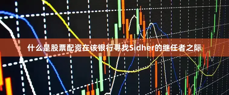 什么是股票配资　　在该银行寻找Sidher的继任者之际