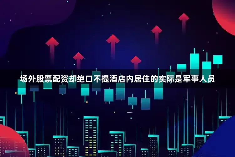 场外股票配资却绝口不提酒店内居住的实际是军事人员