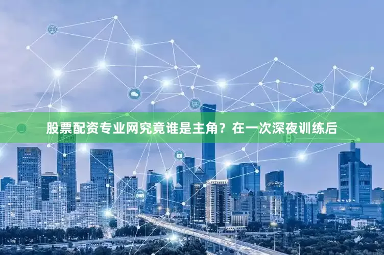 股票配资专业网究竟谁是主角？在一次深夜训练后