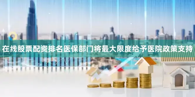 在线股票配资排名医保部门将最大限度给予医院政策支持