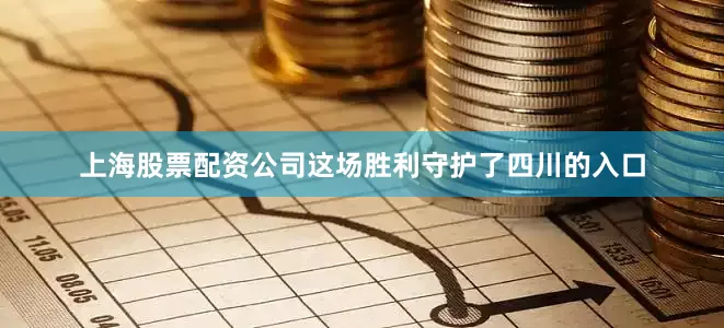 上海股票配资公司这场胜利守护了四川的入口
