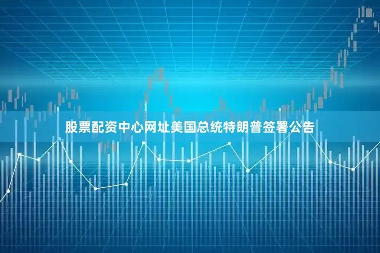 股票配资中心网址美国总统特朗普签署公告