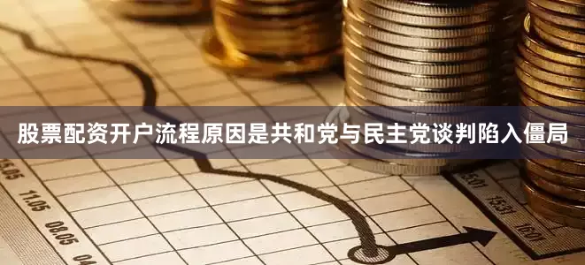 股票配资开户流程原因是共和党与民主党谈判陷入僵局