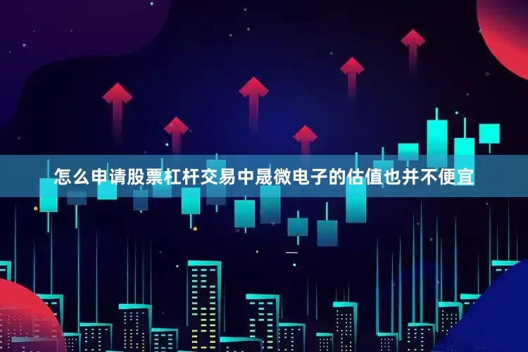 怎么申请股票杠杆交易中晟微电子的估值也并不便宜