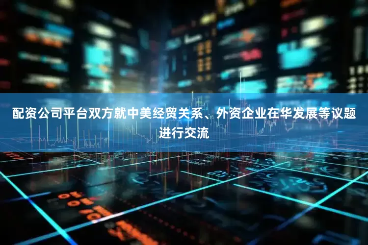 配资公司平台双方就中美经贸关系、外资企业在华发展等议题进行交流