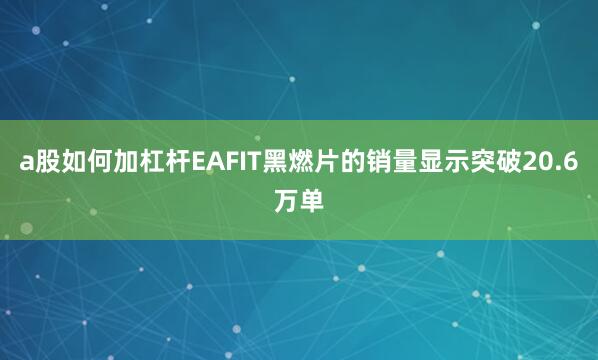 a股如何加杠杆EAFIT黑燃片的销量显示突破20.6万单