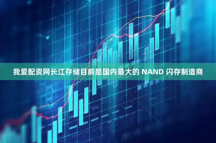 我爱配资网长江存储目前是国内最大的 NAND 闪存制造商
