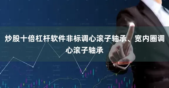 炒股十倍杠杆软件非标调心滚子轴承、宽内圈调心滚子轴承