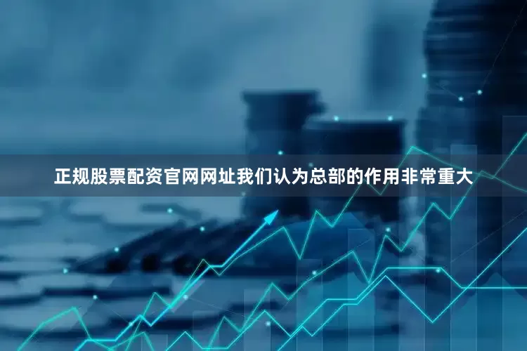 正规股票配资官网网址我们认为总部的作用非常重大