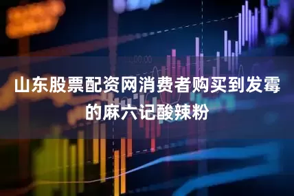 山东股票配资网消费者购买到发霉的麻六记酸辣粉