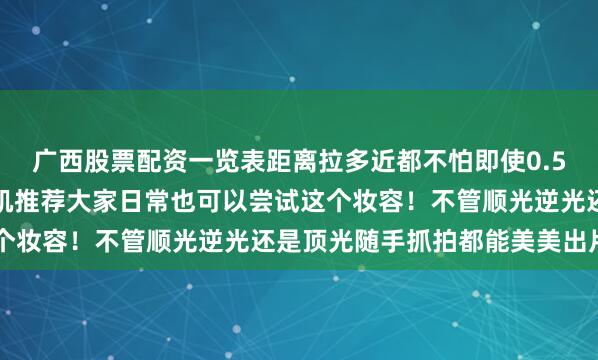 广西股票配资一览表距离拉多近都不怕即使0.5米内细看也是无瑕鎏光肌推荐大家日常也可以尝试这个妆容！不管顺光逆光还是顶光随手抓拍都能美美出片～