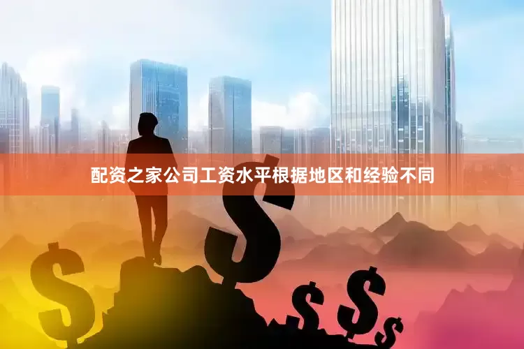 配资之家公司工资水平根据地区和经验不同