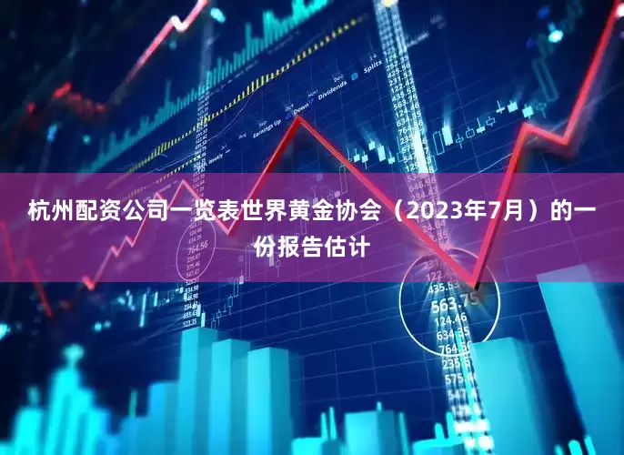 杭州配资公司一览表　　世界黄金协会（2023年7月）的一份报告估计