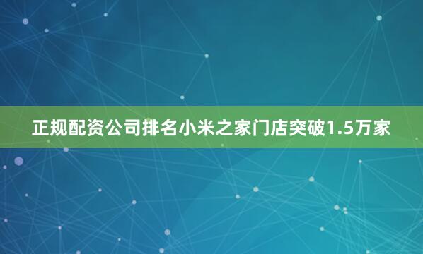 正规配资公司排名小米之家门店突破1.5万家