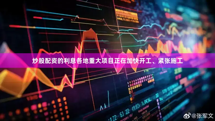 炒股配资的利息各地重大项目正在加快开工、紧张施工