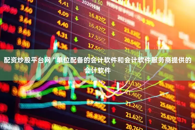 配资炒股平台网“单位配备的会计软件和会计软件服务商提供的会计软件
