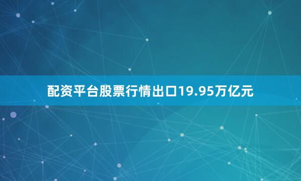 配资平台股票行情出口19.95万亿元