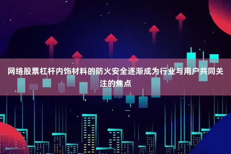 网络股票杠杆内饰材料的防火安全逐渐成为行业与用户共同关注的焦点