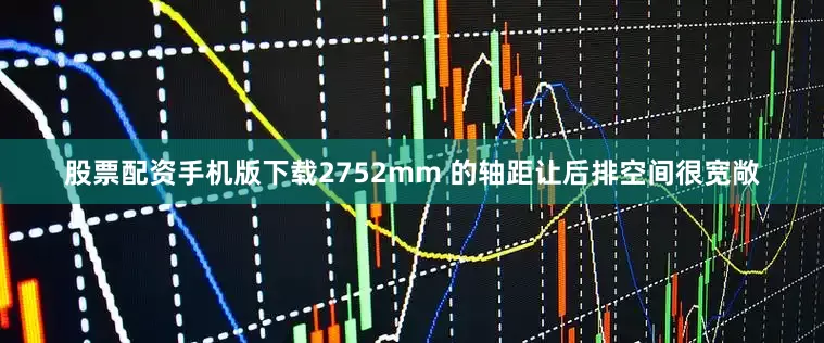 股票配资手机版下载2752mm 的轴距让后排空间很宽敞