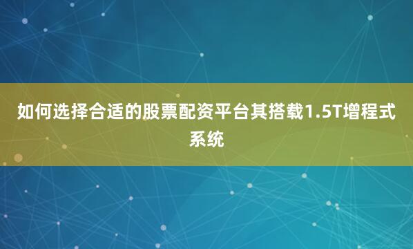如何选择合适的股票配资平台其搭载1.5T增程式系统