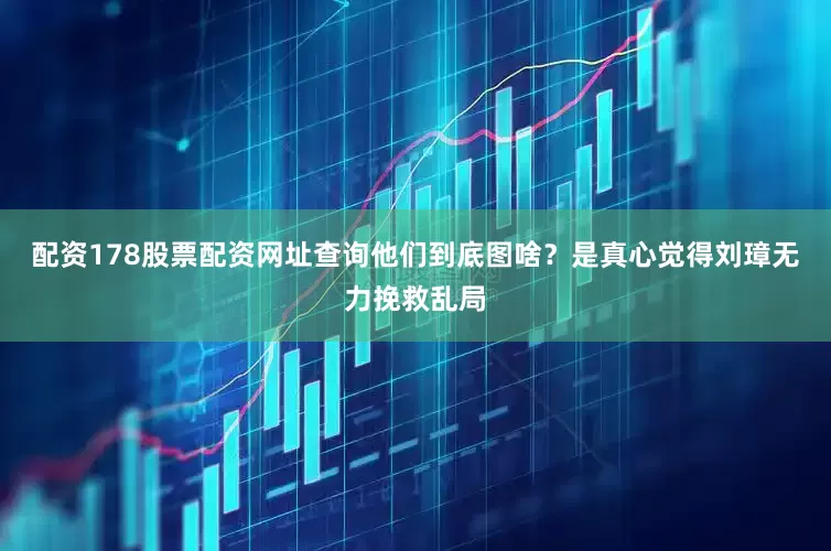 配资178股票配资网址查询他们到底图啥？是真心觉得刘璋无力挽救乱局