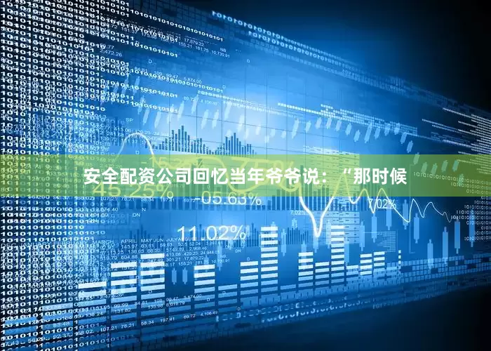 安全配资公司回忆当年爷爷说：“那时候