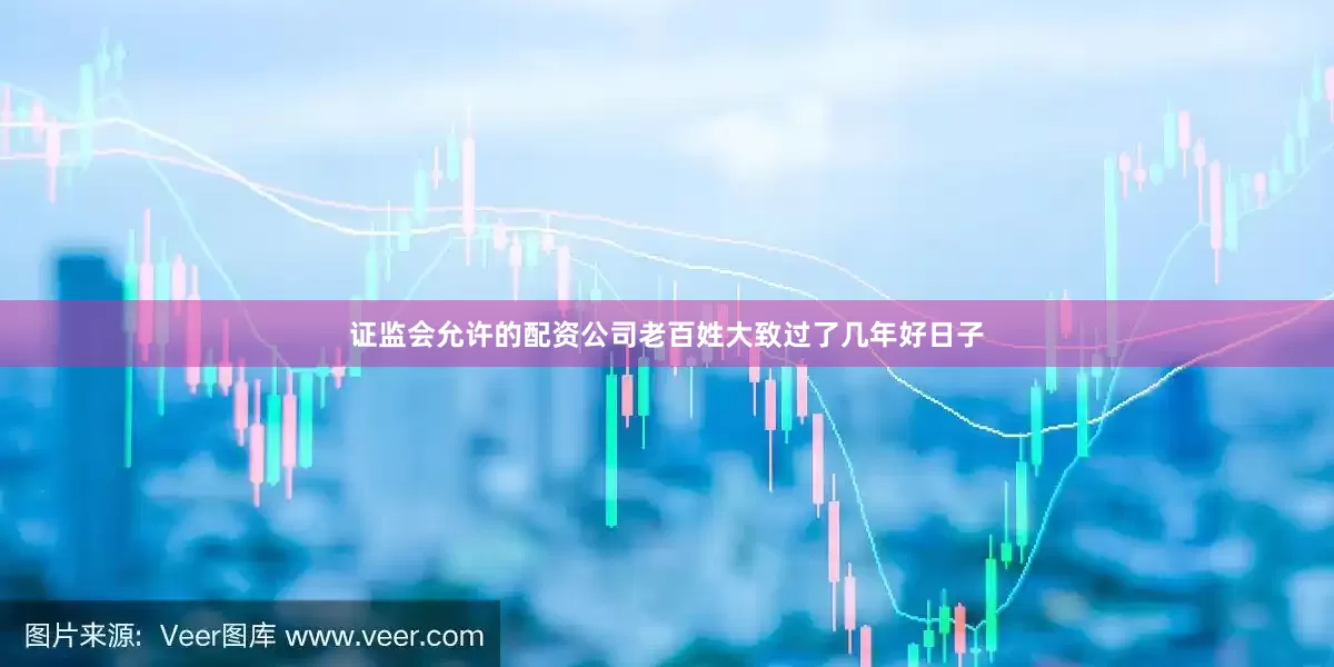 证监会允许的配资公司老百姓大致过了几年好日子