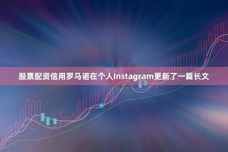 股票配资信用罗马诺在个人Instagram更新了一篇长文
