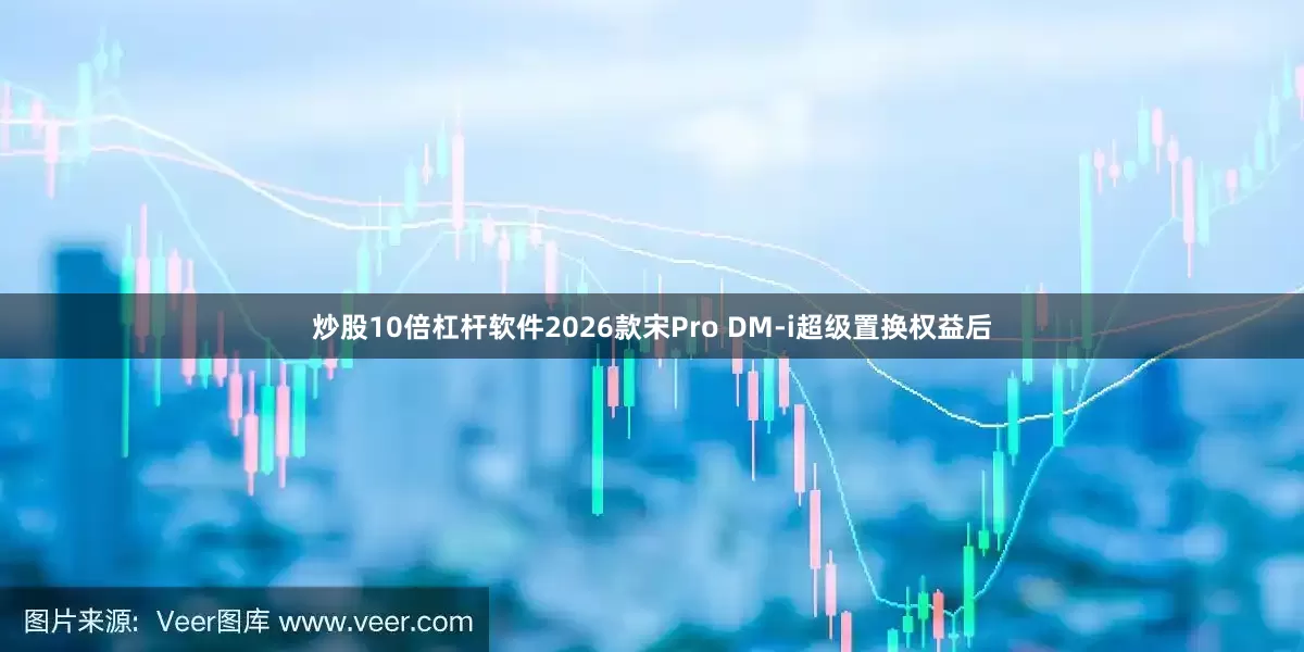 炒股10倍杠杆软件2026款宋Pro DM-i超级置换权益后