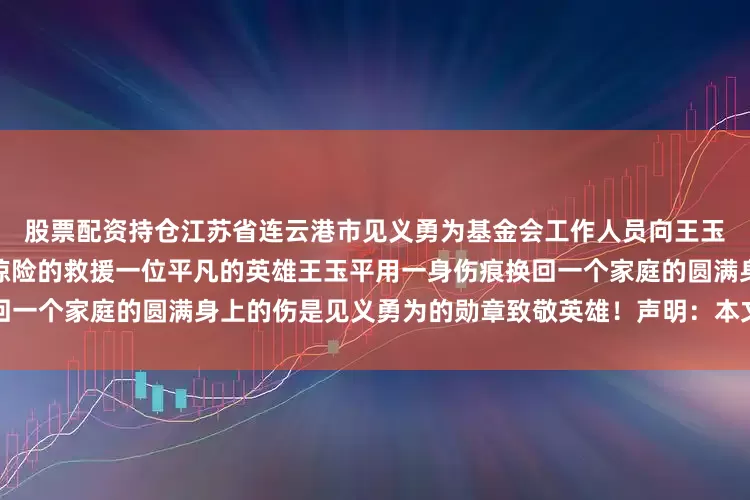 股票配资持仓江苏省连云港市见义勇为基金会工作人员向王玉平颁发了见义勇为奖金一次惊险的救援一位平凡的英雄王玉平用一身伤痕换回一个家庭的圆满身上的伤是见义勇为的勋章致敬英雄！声明：本文转自央视新闻