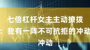 七倍杠杆女主主动撩拨：我有一阵不可抗拒的冲动