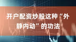 开户配资炒股这种“外静内动”的功法