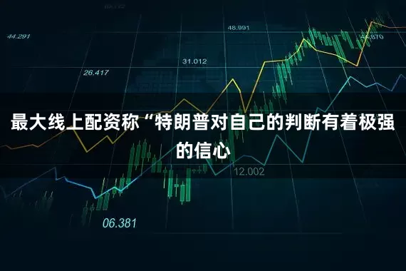 最大线上配资称“特朗普对自己的判断有着极强的信心