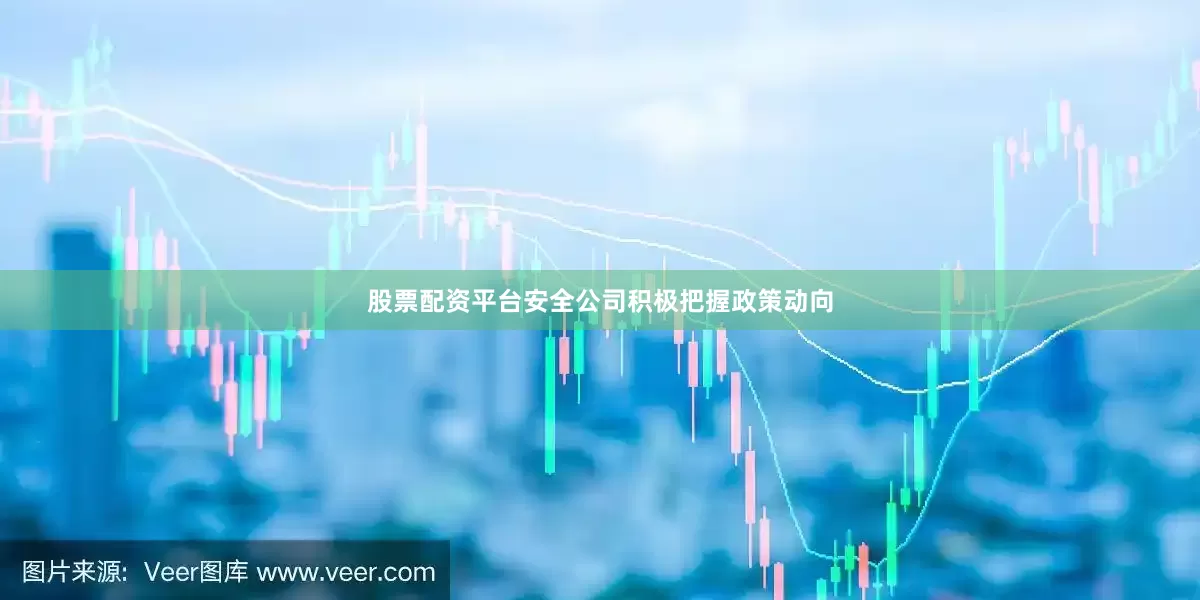 股票配资平台安全公司积极把握政策动向