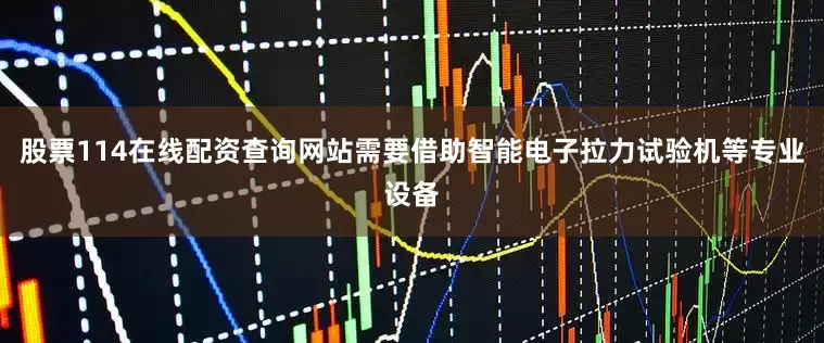股票114在线配资查询网站需要借助智能电子拉力试验机等专业设备