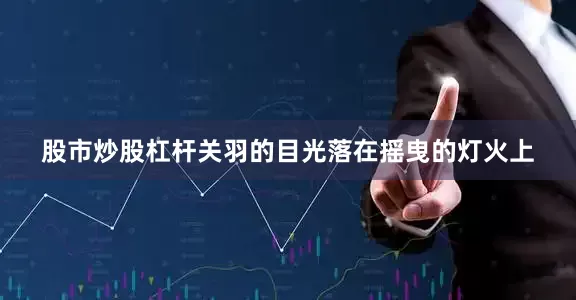 股市炒股杠杆关羽的目光落在摇曳的灯火上