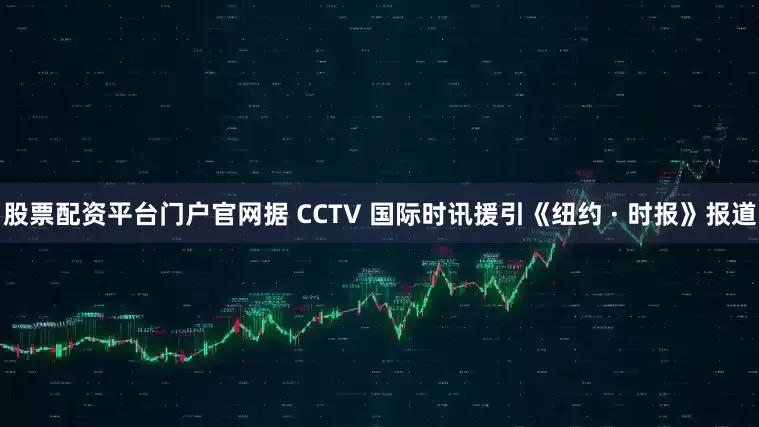股票配资平台门户官网据 CCTV 国际时讯援引《纽约 · 时报》报道