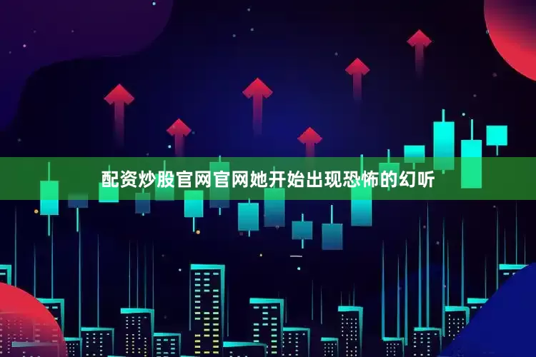 配资炒股官网官网她开始出现恐怖的幻听