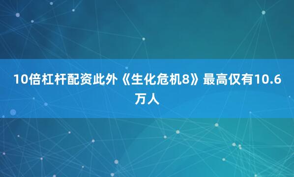 10倍杠杆配资此外《生化危机8》最高仅有10.6万人