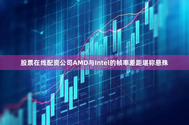 股票在线配资公司AMD与Intel的帧率差距堪称悬殊