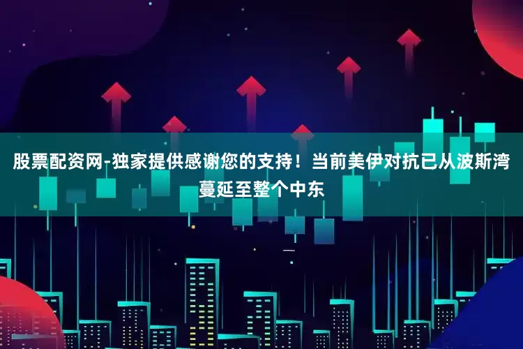 股票配资网-独家提供感谢您的支持！当前美伊对抗已从波斯湾蔓延至整个中东