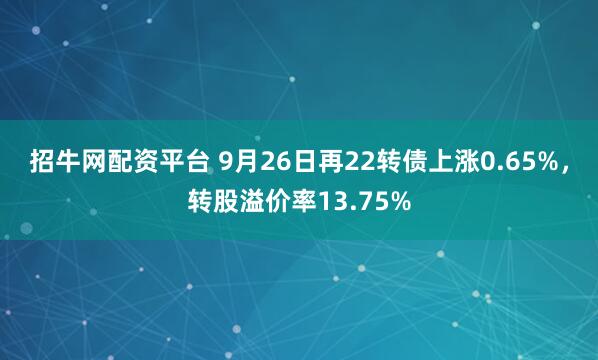 招牛网配资平台 9月26日再22转债上涨0.65%，转股溢价率13.75%