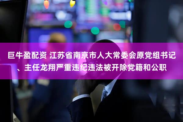 巨牛盈配资 江苏省南京市人大常委会原党组书记、主任龙翔严重违纪违法被开除党籍和公职