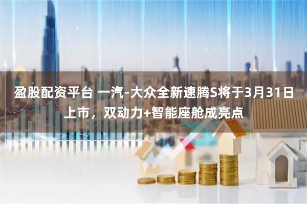 盈股配资平台 一汽-大众全新速腾S将于3月31日上市，双动力+智能座舱成亮点