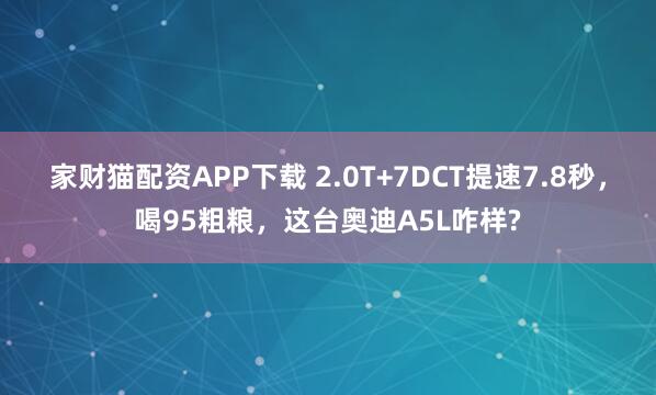 家财猫配资APP下载 2.0T+7DCT提速7.8秒，喝95粗粮，这台奥迪A5L咋样?
