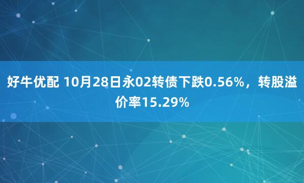 好牛优配 10月28日永02转债下跌0.56%，转股溢价率15.29%
