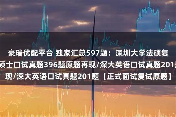 豪瑞优配平台 独家汇总597题：深圳大学法硕复试真题/深圳大学法律硕士口试真题396题原题再现/深大英语口试真题201题【正式面试复试原题】