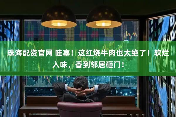珠海配资官网 哇塞！这红烧牛肉也太绝了！软烂入味，香到邻居砸门！