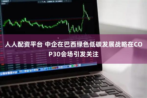 人人配资平台 中企在巴西绿色低碳发展战略在COP30会场引发关注