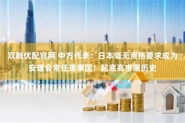 双融优配官网 中方代表：日本毫无资格要求成为安理会常任理事国！起底高市黑历史